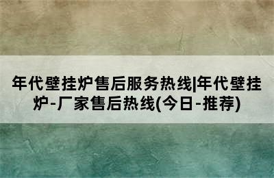 年代壁挂炉售后服务热线|年代壁挂炉-厂家售后热线(今日-推荐)